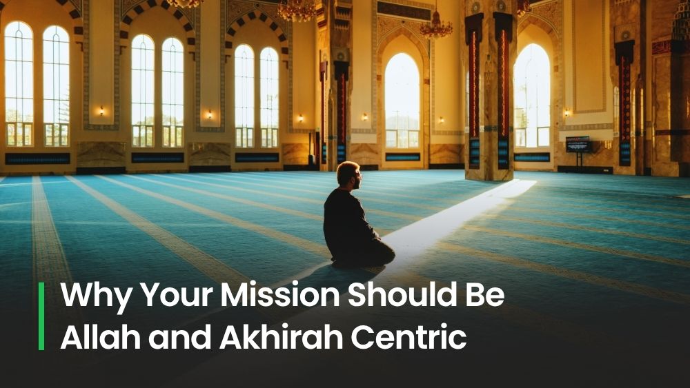 Why Your Mission Should Be Allah and Akhirah Centric: Live for a Cause That Lasts